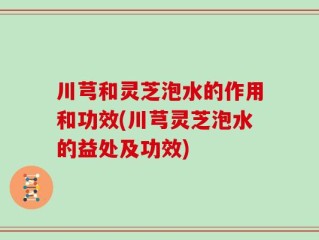 川芎和灵芝泡水的作用和功效(川芎灵芝泡水的益处及功效)