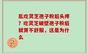 乱吃灵芝孢子粉后头疼？吃灵芝破壁孢子粉后就胃不舒服，这是为什么