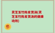 灵芝玉竹陈皮煲汤(灵芝玉竹陈皮煲汤的健康功效)