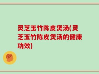 灵芝玉竹陈皮煲汤(灵芝玉竹陈皮煲汤的健康功效)