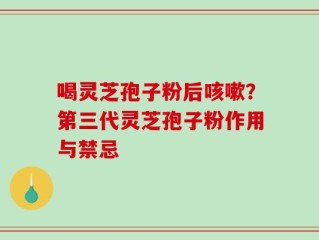 喝灵芝孢子粉后咳嗽？第三代灵芝孢子粉作用与禁忌