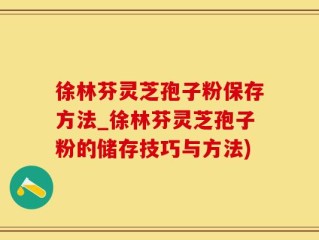 徐林芬灵芝孢子粉保存方法_徐林芬灵芝孢子粉的储存技巧与方法)