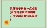 灵芝孢子粉有一点点酸(灵芝孢子粉微微酸味，神奇功效等你来发现)