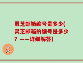 灵芝邮箱编号是多少(灵芝邮箱的编号是多少？——详细解答)