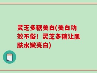 灵芝多糖美白(美白功效不俗！灵芝多糖让肌肤水嫩亮白)