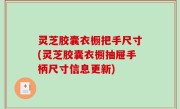 灵芝胶囊衣橱把手尺寸(灵芝胶囊衣橱抽屉手柄尺寸信息更新)