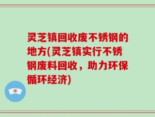 灵芝镇回收废不锈钢的地方(灵芝镇实行不锈钢废料回收，助力环保循环经济)