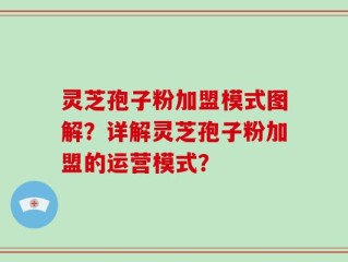 灵芝孢子粉加盟模式图解？详解灵芝孢子粉加盟的运营模式？