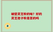 破壁灵芝粉的味？好的灵芝孢子粉是苦的吗