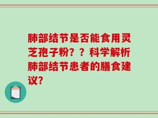 肺部结节是否能食用灵芝孢子粉？？科学解析肺部结节患者的膳食建议？