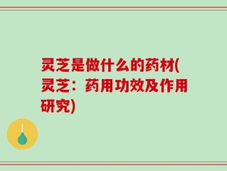 灵芝是做什么的药材(灵芝：药用功效及作用研究)