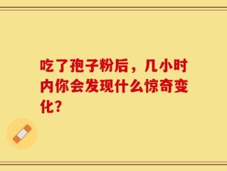 吃了孢子粉后，几小时内你会发现什么惊奇变化？