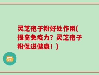 灵芝孢子粉好处作用(提高免疫力？灵芝孢子粉促进健康！)