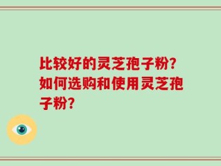比较好的灵芝孢子粉？如何选购和使用灵芝孢子粉？