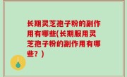 长期灵芝孢子粉的副作用有哪些(长期服用灵芝孢子粉的副作用有哪些？)