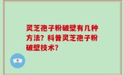 灵芝孢子粉破壁有几种方法？科普灵芝孢子粉破壁技术？