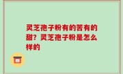 灵芝孢子粉有的苦有的甜？灵芝孢子粉是怎么样的