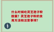 什么时候吃灵芝孢子粉胶囊？灵芝孢子粉的食用方法和注意事项？