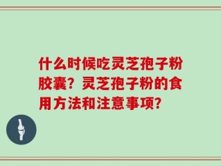 什么时候吃灵芝孢子粉胶囊？灵芝孢子粉的食用方法和注意事项？
