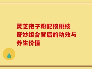 灵芝孢子粉配核桃枝 奇妙组合背后的功效与养生价值