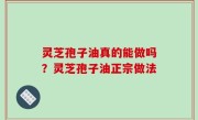 灵芝孢子油真的能做吗？灵芝孢子油正宗做法