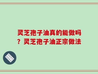 灵芝孢子油真的能做吗？灵芝孢子油正宗做法