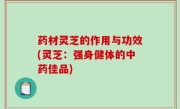 药材灵芝的作用与功效(灵芝：强身健体的中药佳品)