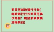 罗灵芝邮政银行行长(邮政银行行长罗灵芝再次亮相：展望未来发展迎接挑战)