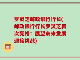 罗灵芝邮政银行行长(邮政银行行长罗灵芝再次亮相：展望未来发展迎接挑战)