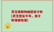 灵芝提取物破壁孢子粉(灵芝壁垒不苟，孢子粉保健有道)