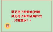 灵芝孢子粉炖水(炖制灵芝孢子粉的正确方式，只需加水！)