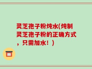 灵芝孢子粉炖水(炖制灵芝孢子粉的正确方式，只需加水！)