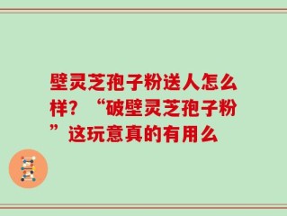 壁灵芝孢子粉送人怎么样？“破壁灵芝孢子粉”这玩意真的有用么