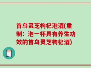 首乌灵芝枸杞泡酒(重制：泡一杯具有养生功效的首乌灵芝枸杞酒)
