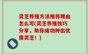 灵芝养殖方法推荐理由怎么写(灵芝养殖技巧分享，助你成功种出优质灵芝！)