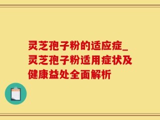 灵芝孢子粉的适应症_灵芝孢子粉适用症状及健康益处全面解析