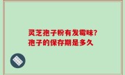 灵芝孢子粉有发霉味？孢子的保存期是多久