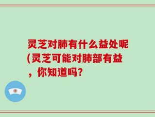灵芝对肺有什么益处呢(灵芝可能对肺部有益，你知道吗？