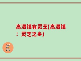 高潭镇有灵芝(高潭镇：灵芝之乡)