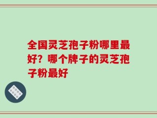 全国灵芝孢子粉哪里最好？哪个牌子的灵芝孢子粉最好
