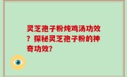 灵芝孢子粉炖鸡汤功效？探秘灵芝孢子粉的神奇功效？