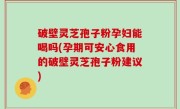 破壁灵芝孢子粉孕妇能喝吗(孕期可安心食用的破壁灵芝孢子粉建议)