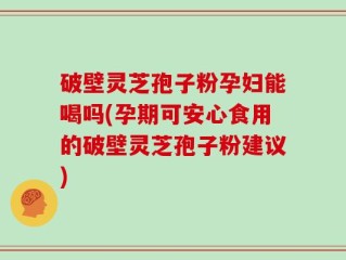 破壁灵芝孢子粉孕妇能喝吗(孕期可安心食用的破壁灵芝孢子粉建议)