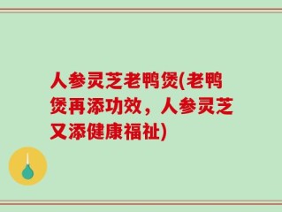 人参灵芝老鸭煲(老鸭煲再添功效，人参灵芝又添健康福祉)