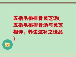五指毛桃排骨灵芝汤(五指毛桃排骨汤与灵芝相伴，养生滋补之佳品)