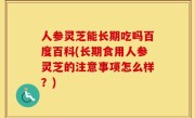人参灵芝能长期吃吗百度百科(长期食用人参灵芝的注意事项怎么样？)