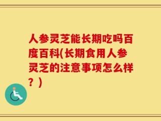 人参灵芝能长期吃吗百度百科(长期食用人参灵芝的注意事项怎么样？)