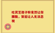 吃灵芝孢子粉竟然让你腰酸，背后让人无法忽视
