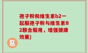 孢子粉和维生素b2一起服孢子粉与维生素B2联合服用，增强健康效果)
