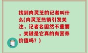 找到肉灵芝的记者叫什么(肉灵芝热销引发关注，记者名固然不重要，关键是它真的有营养价值吗？)